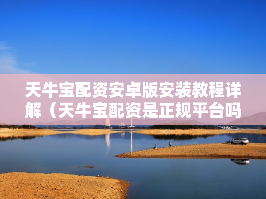 天牛宝配资安卓版安装教程详解（天牛宝配资是正规平台吗）