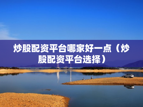 炒股配资平台哪家好一点（炒股配资平台选择）