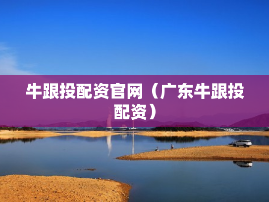 牛跟投配资官网（广东牛跟投配资）