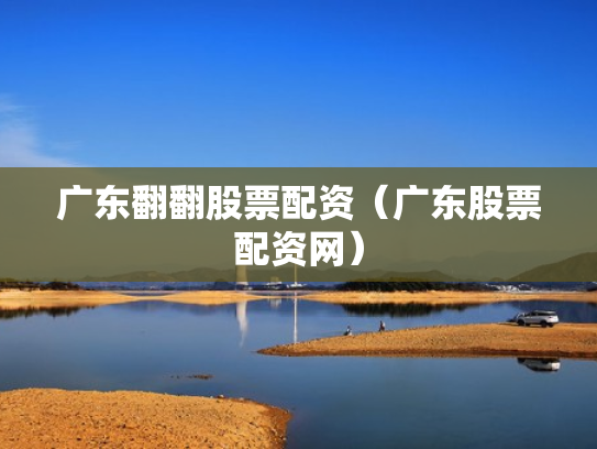 广东翻翻股票配资（广东股票配资网）