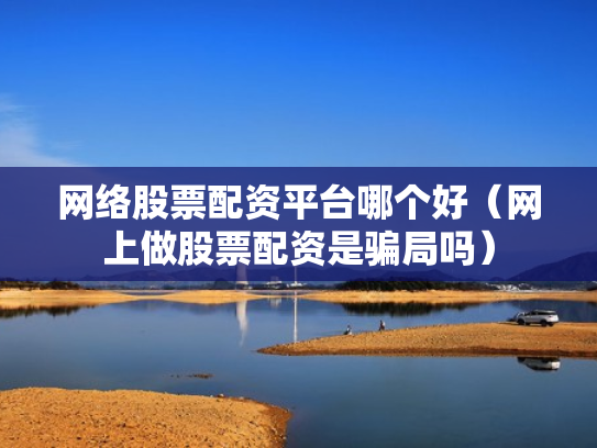 网络股票配资平台哪个好（网上做股票配资是骗局吗）