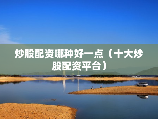 炒股配资哪种好一点（十大炒股配资平台）