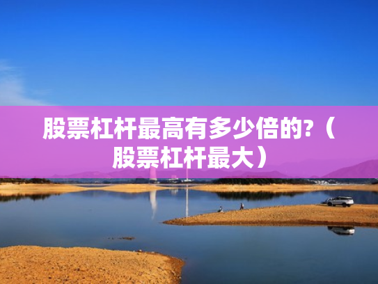 股票杠杆最高有多少倍的?（股票杠杆最大）