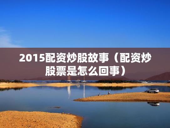 2015配资炒股故事（配资炒股票是怎么回事）