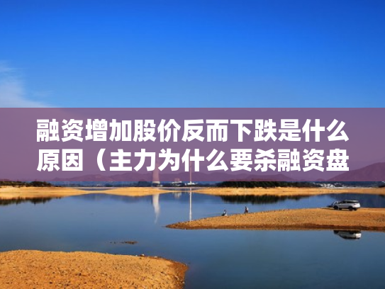 融资增加股价反而下跌是什么原因（主力为什么要杀融资盘）