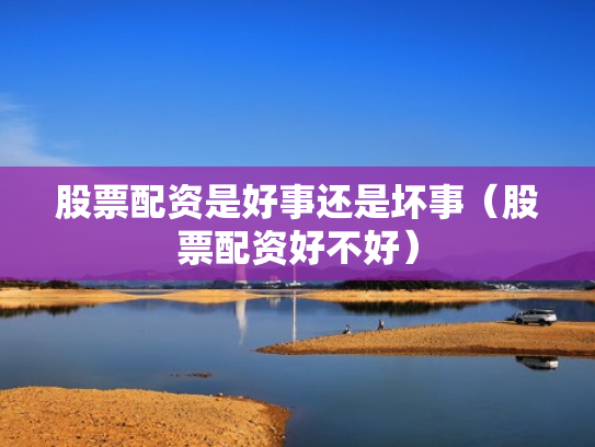 股票配资是好事还是坏事（股票配资好不好）