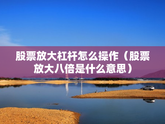 股票放大杠杆怎么操作（股票放大八倍是什么意思）