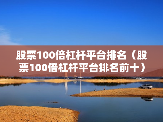 股票100倍杠杆平台排名（股票100倍杠杆平台排名前十）