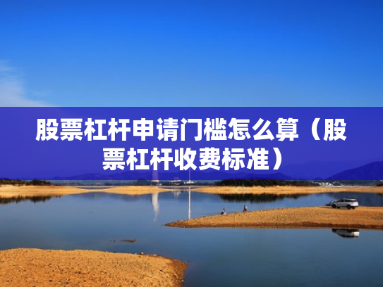股票杠杆申请门槛怎么算（股票杠杆收费标准）