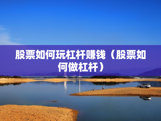 股票如何玩杠杆赚钱（股票如何做杠杆）