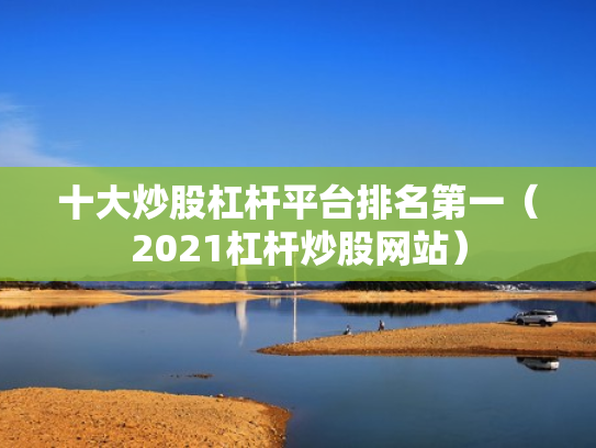 十大炒股杠杆平台排名第一（2021杠杆炒股网站）