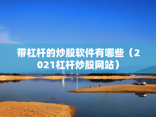 带杠杆的炒股软件有哪些（2021杠杆炒股网站）