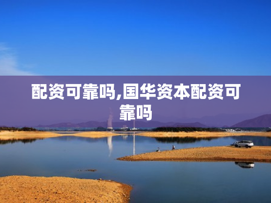 配资可靠吗,国华资本配资可靠吗