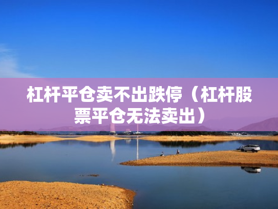 杠杆平仓卖不出跌停（杠杆股票平仓无法卖出）