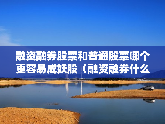 融资融券股票和普通股票哪个更容易成妖股（融资融券什么区别）
