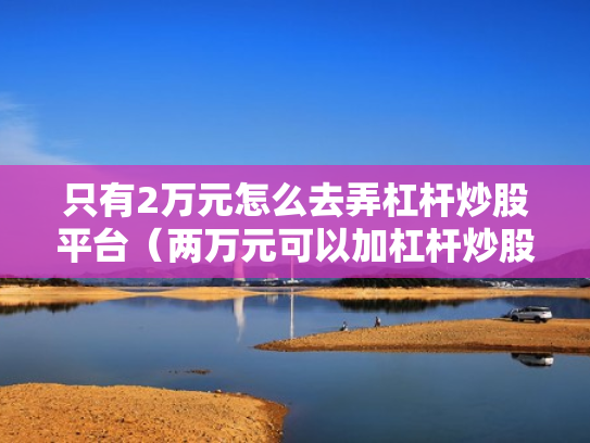 只有2万元怎么去弄杠杆炒股平台（两万元可以加杠杆炒股吗）