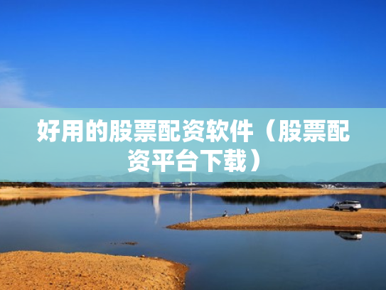 好用的股票配资软件（股票配资平台下载）