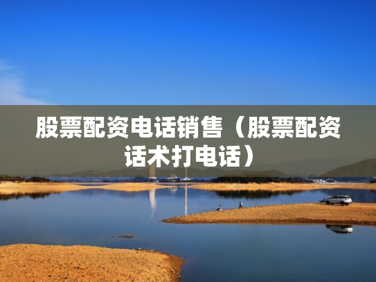 股票配资电话销售（股票配资话术打电话）
