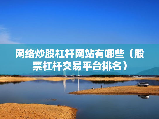 网络炒股杠杆网站有哪些（股票杠杆交易平台排名）