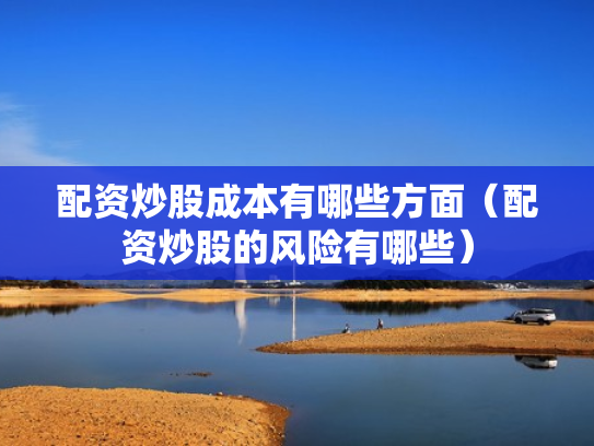 配资炒股成本有哪些方面（配资炒股的风险有哪些）