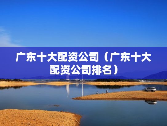 广东十大配资公司（广东十大配资公司排名）