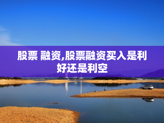 股票 融资,股票融资买入是利好还是利空