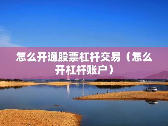 怎么开通股票杠杆交易（怎么开杠杆账户）