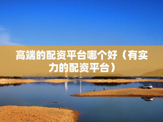 高端的配资平台哪个好（有实力的配资平台）