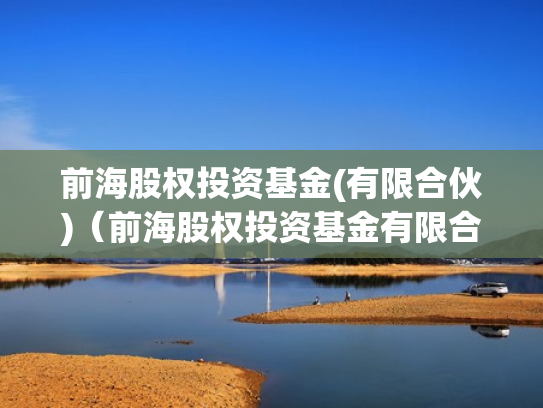前海股权投资基金(有限合伙)（前海股权投资基金有限合伙怎么样）