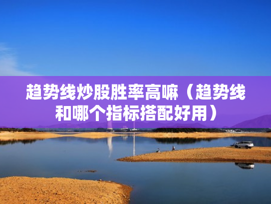 趋势线炒股胜率高嘛（趋势线和哪个指标搭配好用）