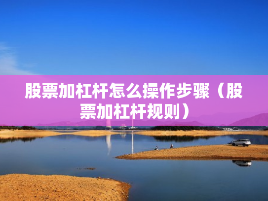 股票加杠杆怎么操作步骤（股票加杠杆规则）