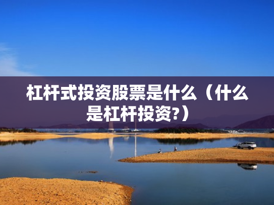 杠杆式投资股票是什么（什么是杠杆投资?）