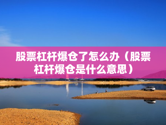 股票杠杆爆仓了怎么办（股票杠杆爆仓是什么意思）
