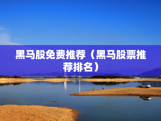 黑马股免费推荐（黑马股票推荐排名）