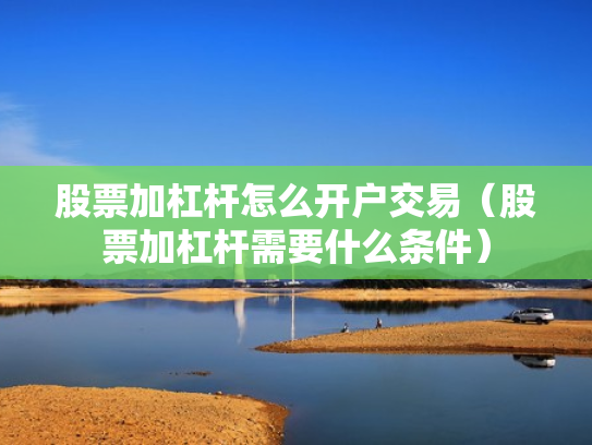 股票加杠杆怎么开户交易（股票加杠杆需要什么条件）