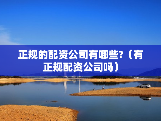 正规的配资公司有哪些?（有正规配资公司吗）