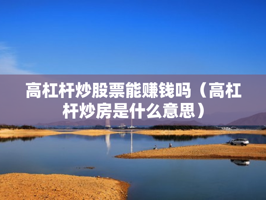 高杠杆炒股票能赚钱吗（高杠杆炒房是什么意思）