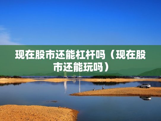 现在股市还能杠杆吗（现在股市还能玩吗）