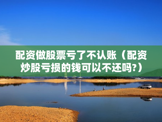 配资做股票亏了不认账（配资炒股亏损的钱可以不还吗?）