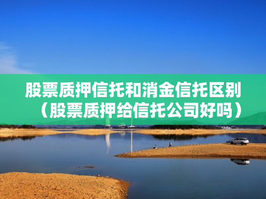 股票质押信托和消金信托区别（股票质押给信托公司好吗）