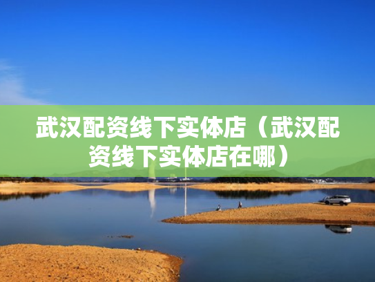 武汉配资线下实体店（武汉配资线下实体店在哪）