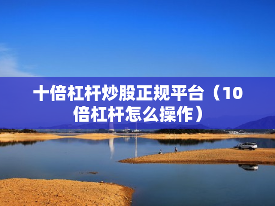 十倍杠杆炒股正规平台（10倍杠杆怎么操作）