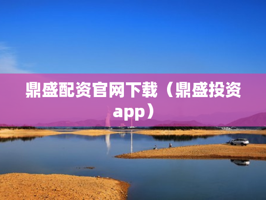 鼎盛配资官网下载（鼎盛投资app）