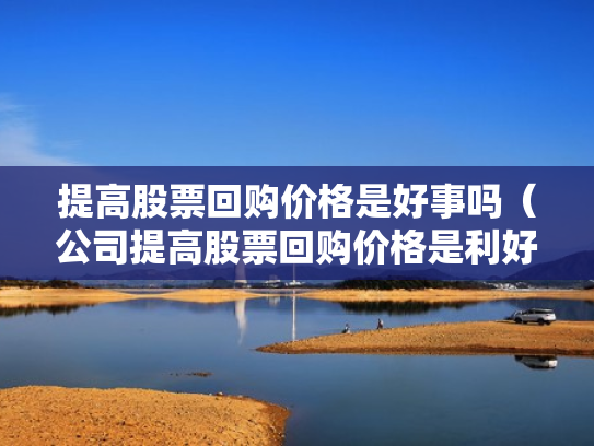 提高股票回购价格是好事吗（公司提高股票回购价格是利好吗）