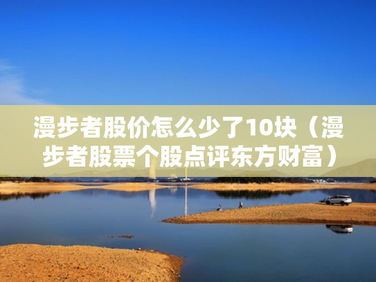 漫步者股价怎么少了10块（漫步者股票个股点评东方财富）