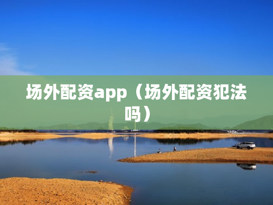 场外配资app（场外配资犯法吗）