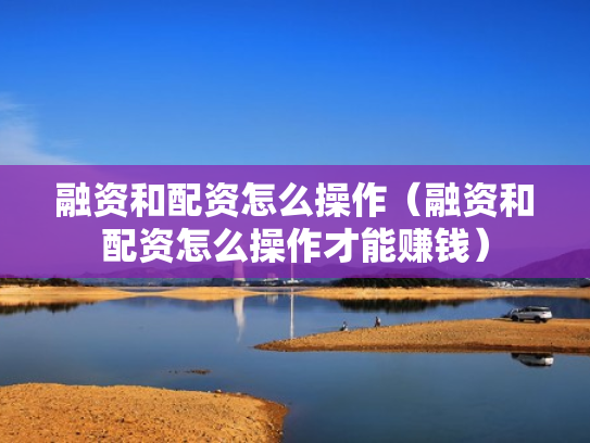 融资和配资怎么操作（融资和配资怎么操作才能赚钱）