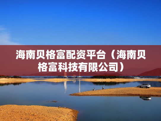 海南贝格富配资平台（海南贝格富科技有限公司）