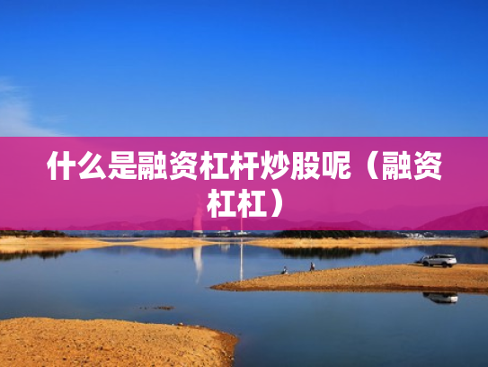 什么是融资杠杆炒股呢（融资杠杠）