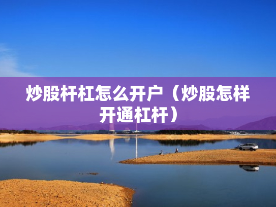 炒股杆杠怎么开户（炒股怎样开通杠杆）